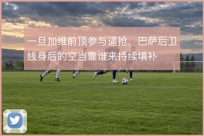 一旦加维前顶参与逼抢，巴萨后卫线身后的空当靠谁来持续填补