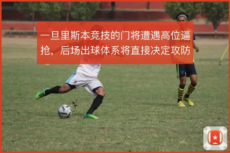 一旦里斯本竞技的门将遭遇高位逼抢，后场出球体系将直接决定攻防转换质量