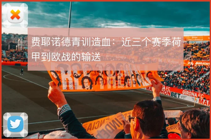 费耶诺德青训造血：近三个赛季荷甲到欧战的输送