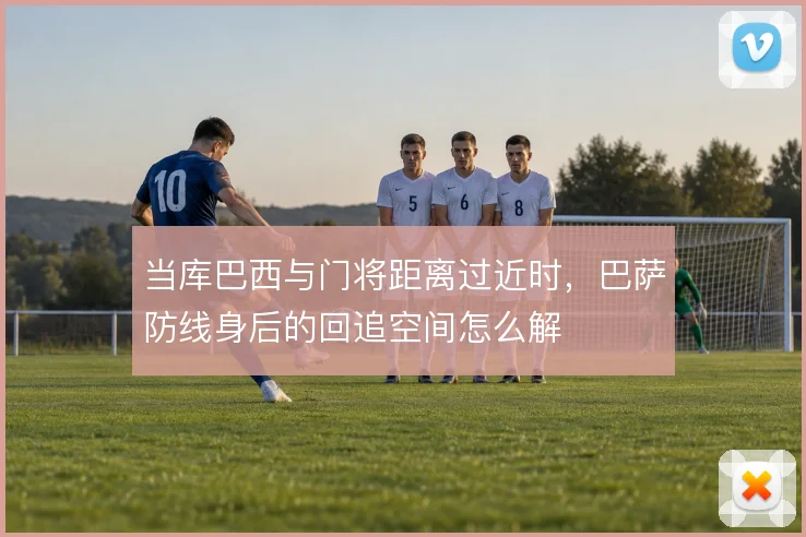 当库巴西与门将距离过近时，巴萨防线身后的回追空间怎么解
