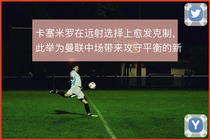 卡塞米罗在远射选择上愈发克制，此举为曼联中场带来攻守平衡的新解