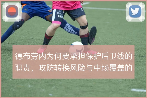 德布劳内为何要承担保护后卫线的职责,攻防转换风险与中场覆盖的权衡