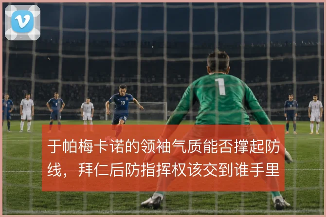 于帕梅卡诺的领袖气质能否撑起防线，拜仁后防指挥权该交到谁手里