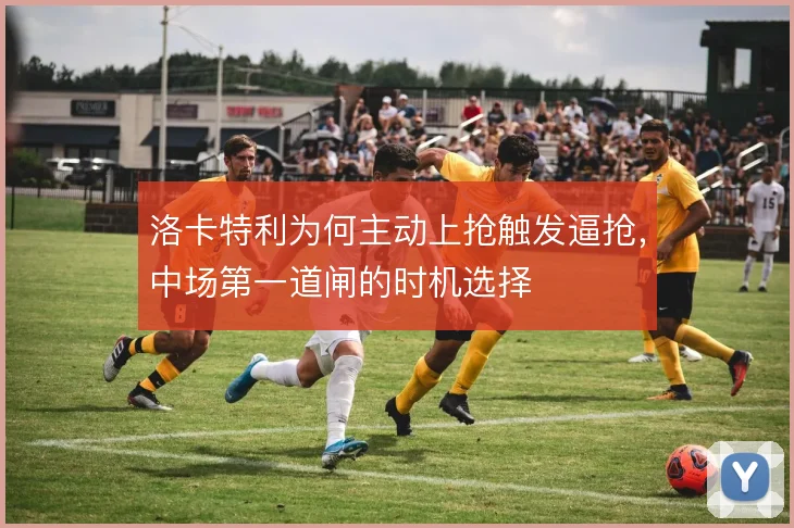 洛卡特利为何主动上抢触发逼抢，中场第一道闸的时机选择