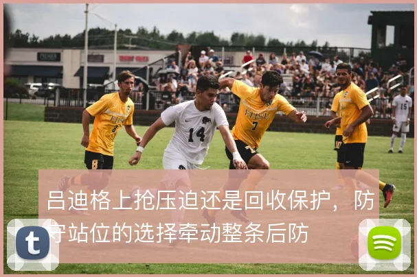 吕迪格上抢压迫还是回收保护,防守站位的选择牵动整条后防