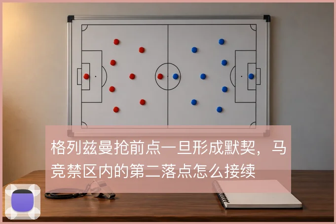 格列兹曼抢前点一旦形成默契，马竞禁区内的第二落点怎么接续