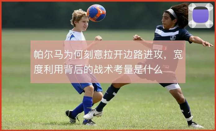 帕尔马为何刻意拉开边路进攻,宽度利用背后的战术考量是什么