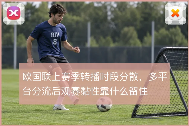 欧国联上赛季转播时段分散,多平台分流后观赛黏性靠什么留住