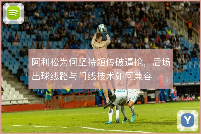 阿利松为何坚持短传破逼抢，后场出球线路与门线技术如何兼容
