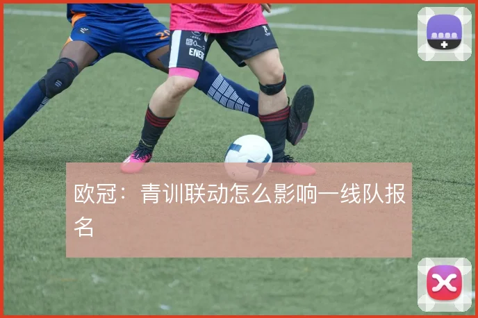 欧冠：青训联动怎么影响一线队报名