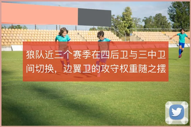 狼队近三个赛季在四后卫与三中卫间切换,边翼卫的攻守权重随之摆动