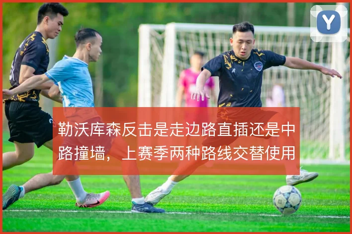 勒沃库森反击是走边路直插还是中路撞墙，上赛季两种路线交替使用