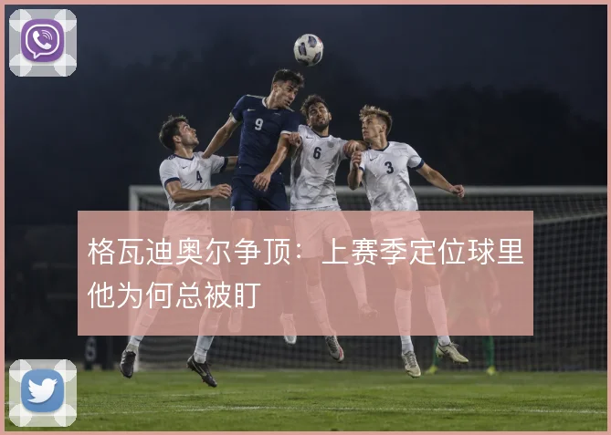 格瓦迪奥尔争顶：上赛季定位球里他为何总被盯