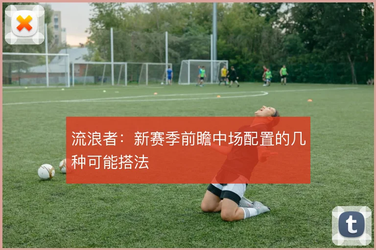 流浪者：新赛季前瞻中场配置的几种可能搭法