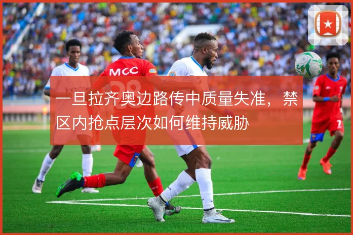 一旦拉齐奥边路传中质量失准，禁区内抢点层次如何维持威胁