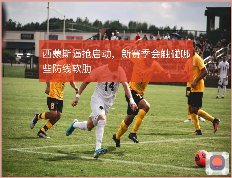 西蒙斯逼抢启动,新赛季会触碰哪些防线软肋