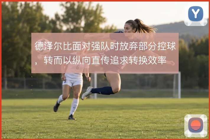 德泽尔比面对强队时放弃部分控球,转而以纵向直传追求转换效率