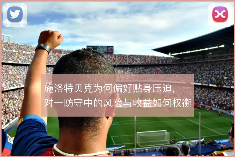 施洛特贝克为何偏好贴身压迫，一对一防守中的风险与收益如何权衡