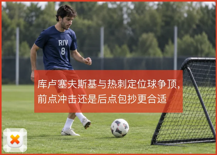 库卢塞夫斯基与热刺定位球争顶，前点冲击还是后点包抄更合适