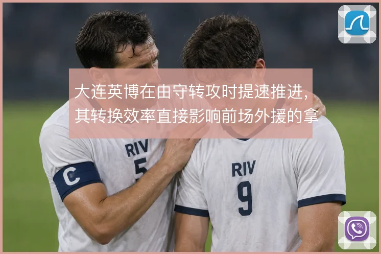 大连英博在由守转攻时提速推进,其转换效率直接影响前场外援的拿球空间