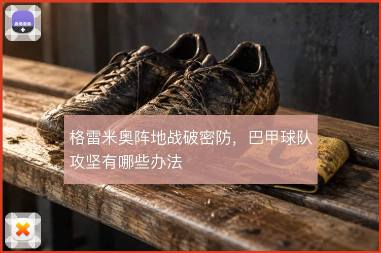 格雷米奥阵地战破密防,巴甲球队攻坚有哪些办法