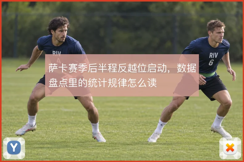 萨卡赛季后半程反越位启动,数据盘点里的统计规律怎么读
