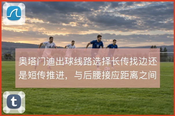 奥塔门迪出球线路选择长传找边还是短传推进,与后腰接应距离之间的取舍