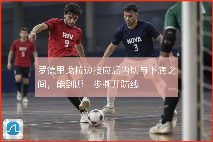 罗德里戈拉边接应后内切与下底之间,能到哪一步撕开防线