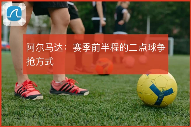 阿尔马达:赛季前半程的二点球争抢方式