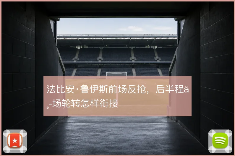 法比安·鲁伊斯前场反抢,后半程中场轮转怎样衔接
