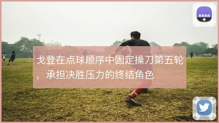 戈登在点球顺序中固定操刀第五轮，承担决胜压力的终结角色