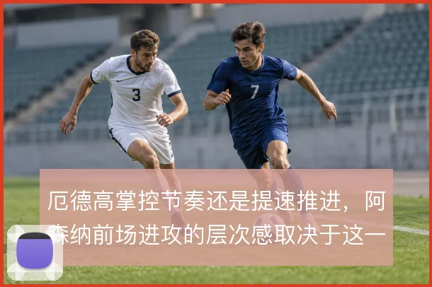 厄德高掌控节奏还是提速推进，阿森纳前场进攻的层次感取决于这一取舍