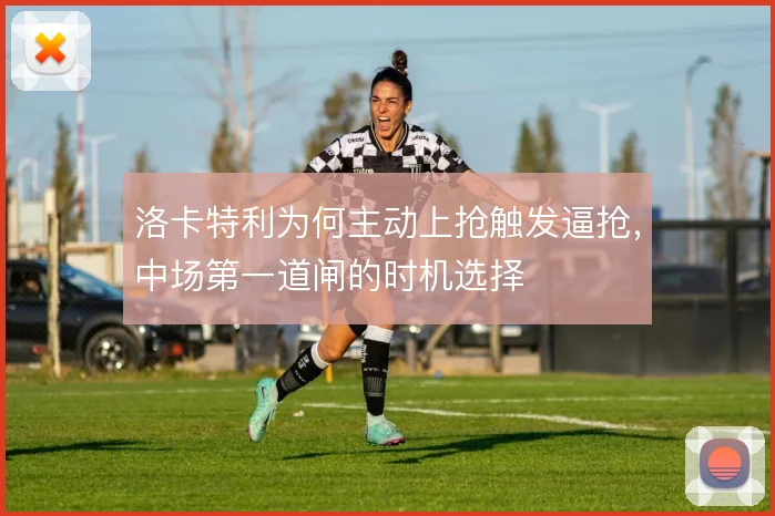 洛卡特利为何主动上抢触发逼抢，中场第一道闸的时机选择