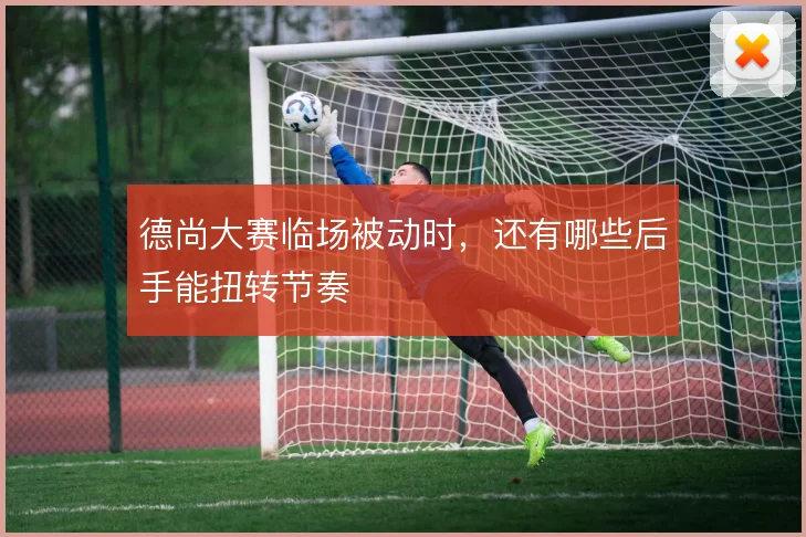 德尚大赛临场被动时，还有哪些后手能扭转节奏