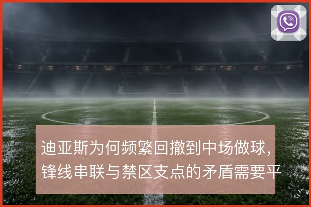 迪亚斯为何频繁回撤到中场做球,锋线串联与禁区支点的矛盾需要平衡